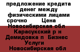 предложение кредита денег между физическими лицами срочно 72H › Цена ­ 10 - Новосибирская обл., Карасукский р-н, Демидовка п. Бизнес » Услуги   . Новосибирская обл.